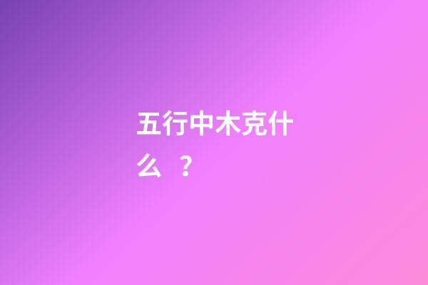 五行中木克什么？